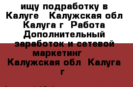  ищу подработку в Калуге - Калужская обл., Калуга г. Работа » Дополнительный заработок и сетевой маркетинг   . Калужская обл.,Калуга г.